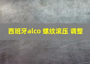 西班牙alco 螺纹滚压 调整